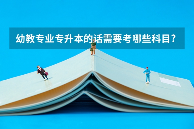 幼教专业专升本的话需要考哪些科目?