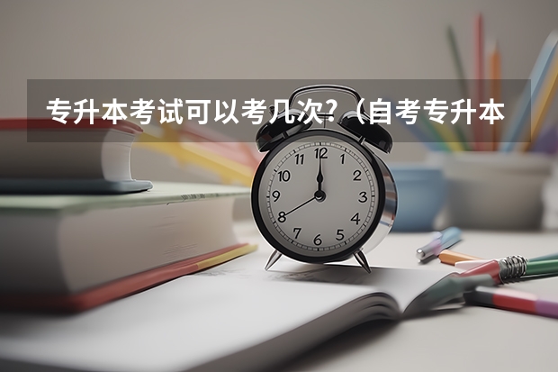 专升本考试可以考几次?（自考专升本考试的流程？）