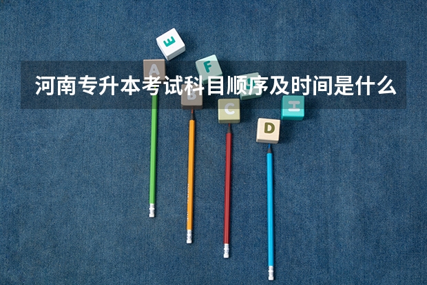 河南专升本考试科目顺序及时间是什么？