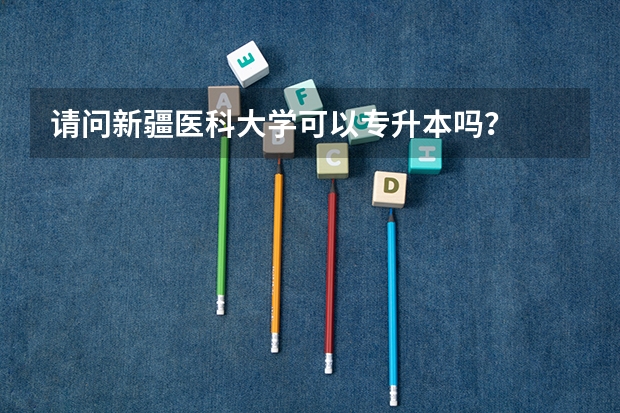 请问新疆医科大学可以专升本吗？