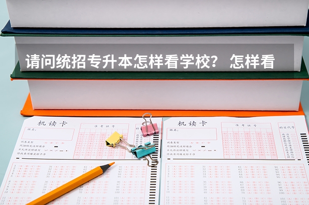 请问统招专升本怎样看学校？ 怎样看山东省专升本考试成绩？ 专升本考试是看总分还是看单科分