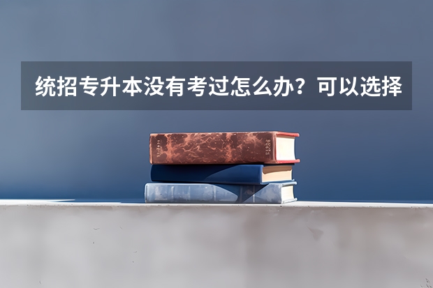 统招专升本没有考过怎么办？可以选择自考专套本2023年2月