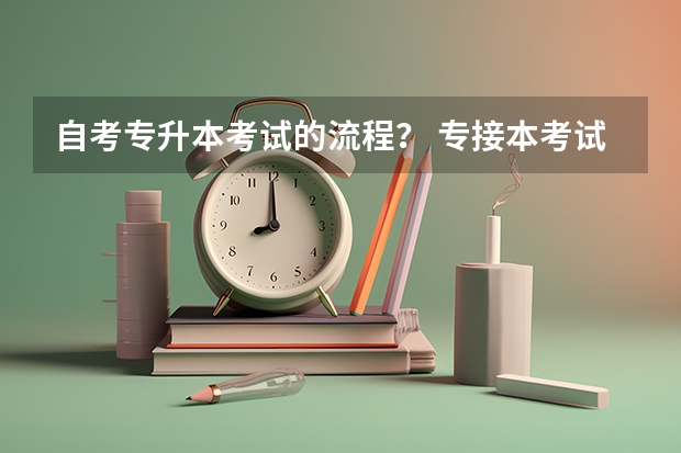 自考专升本考试的流程？ 专接本考试地点是咋安排的 专升本考试流程