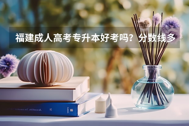福建成人高考专升本好考吗？分数线多少？