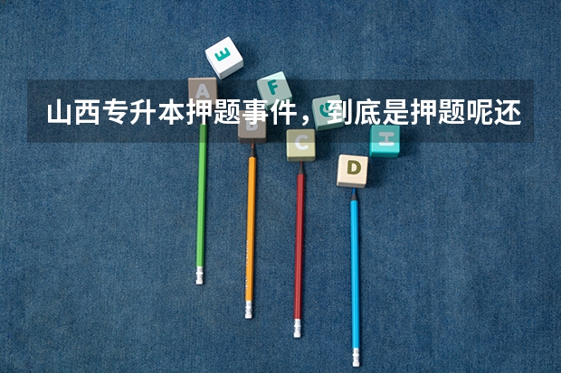 山西专升本押题事件，到底是押题呢还是泄露试题？