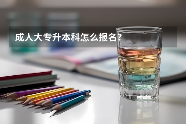 成人大专升本科怎么报名？