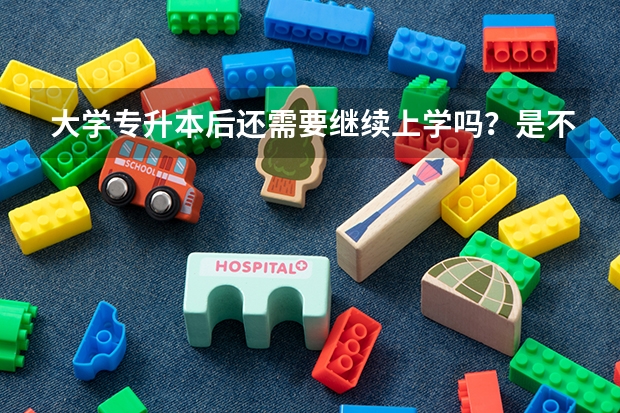 大学专升本后还需要继续上学吗？是不是考完试就是本科了！谢谢！