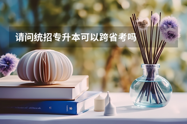 请问统招专升本可以跨省考吗