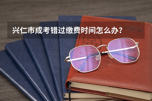 兴仁市成考错过缴费时间怎么办？