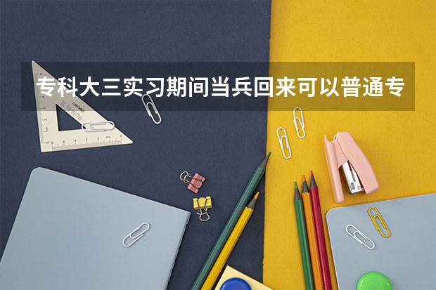 专科大三实习期间当兵回来可以普通专升本吗
