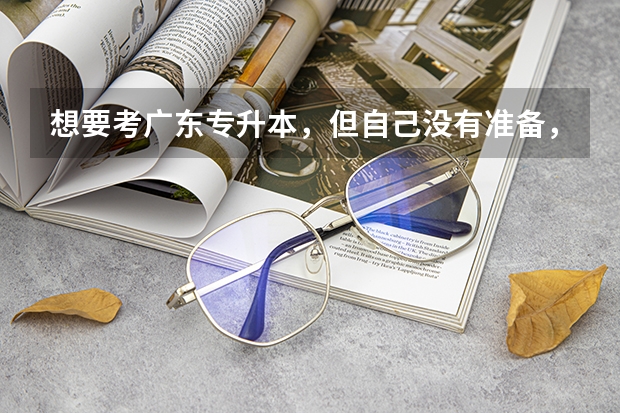想要考广东专升本，但自己没有准备，也没有复习，有把握吗？