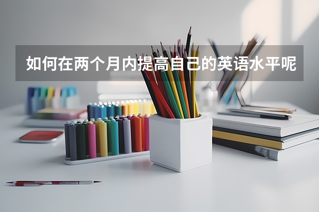 如何在两个月内提高自己的英语水平呢，应对专升本考试，基础比较差
