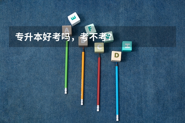 专升本好考吗，考不考？