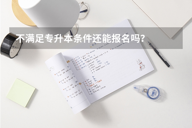 不满足专升本条件还能报名吗？