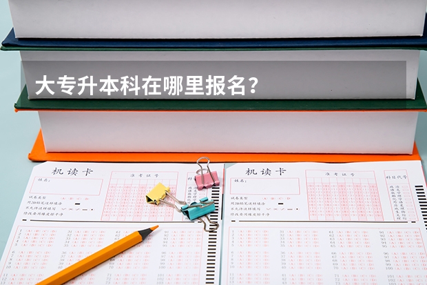 大专升本科在哪里报名？
