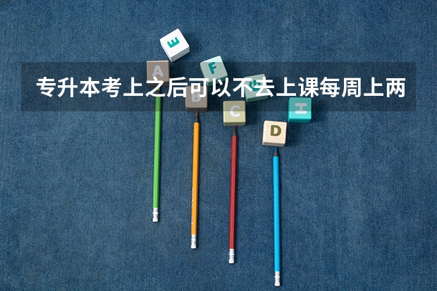 专升本考上之后可以不去上课每周上两天行吗和学校商量行吗？就是每次考试的时候考试去最后拿毕业证行吗