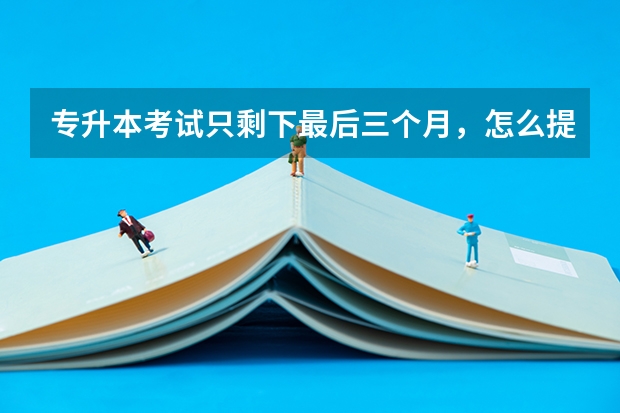 专升本考试只剩下最后三个月，怎么提高复习效率