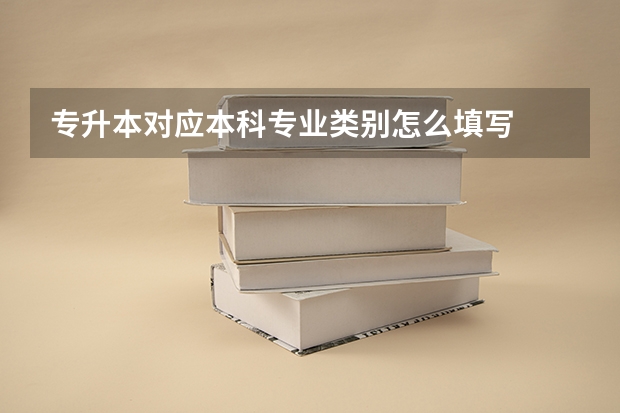专升本对应本科专业类别怎么填写