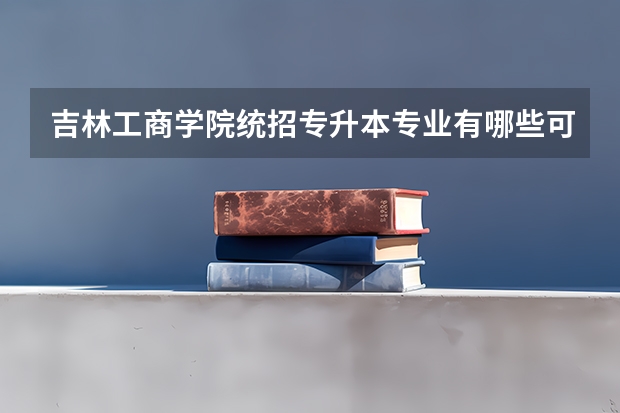 吉林工商学院统招专升本专业有哪些可以报考？