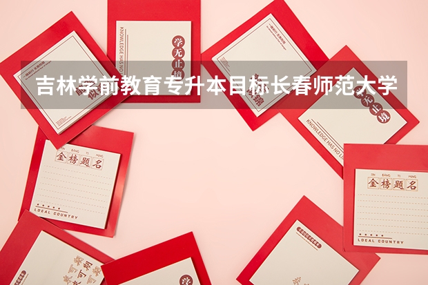 吉林学前教育专升本目标长春师范大学,如何复习