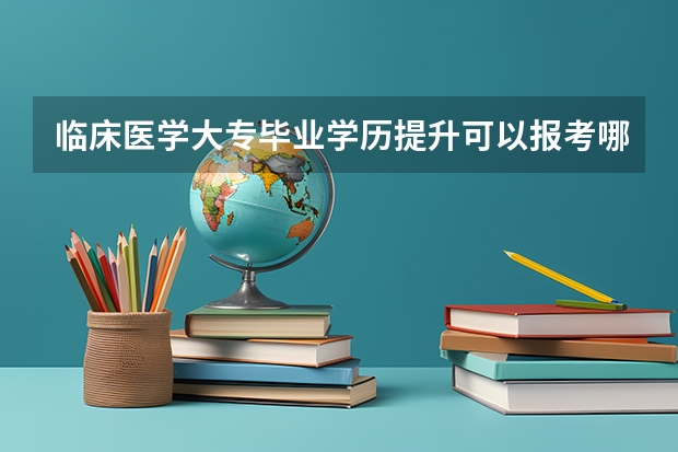 临床医学大专毕业学历提升可以报考哪些考试？