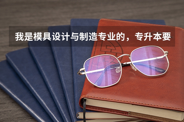 我是模具设计与制造专业的，专升本要考什么科目呢？