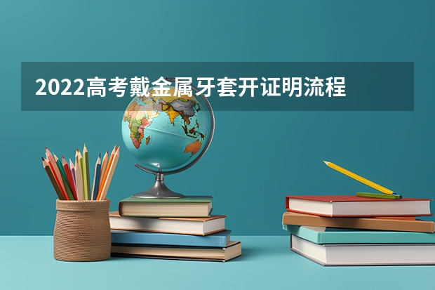 2022高考戴金属牙套开证明流程 高考带牙套可以进吗