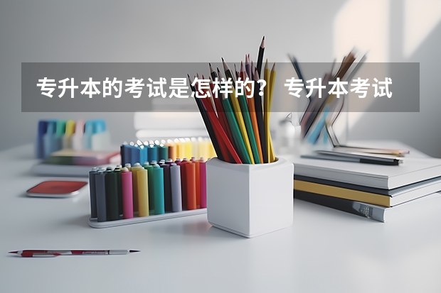 专升本的考试是怎样的？ 专升本考试流程 专升本怎样考