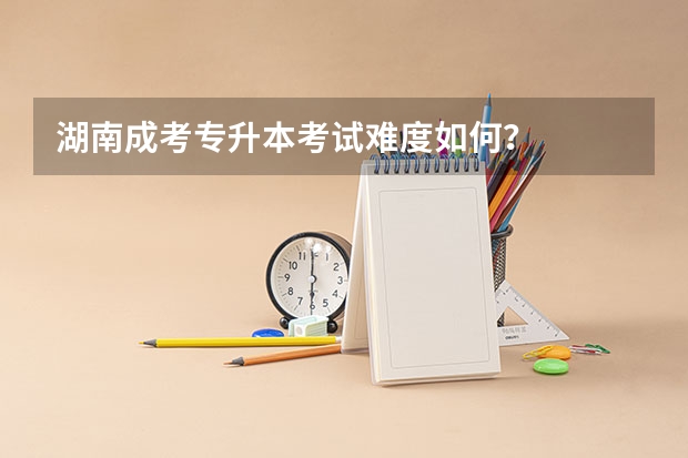 湖南成考专升本考试难度如何？