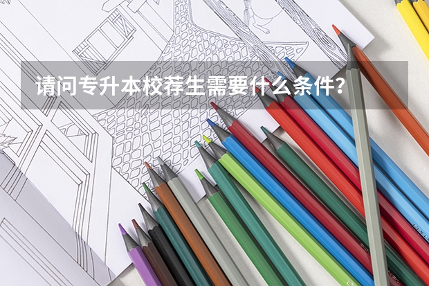 请问专升本校荐生需要什么条件？