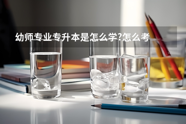 幼师专业专升本是怎么学?怎么考