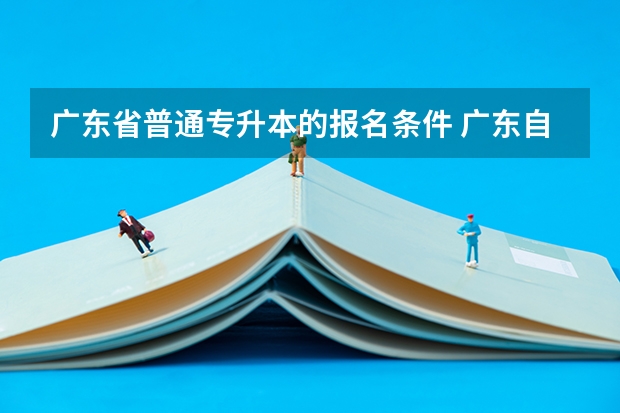 广东省普通专升本的报名条件 广东自考专升本的报考条件？ 专插本报考步骤？