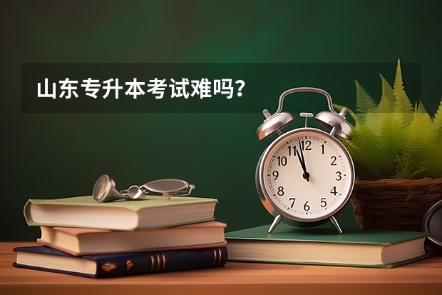 山东专升本考试难吗？