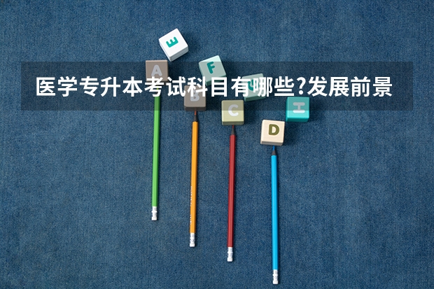 医学专升本考试科目有哪些?发展前景如何?