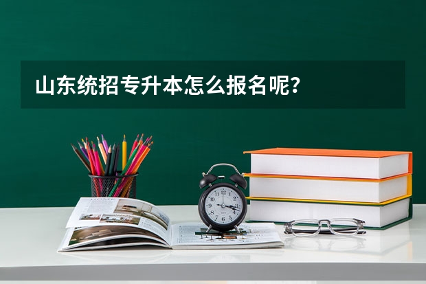 山东统招专升本怎么报名呢？