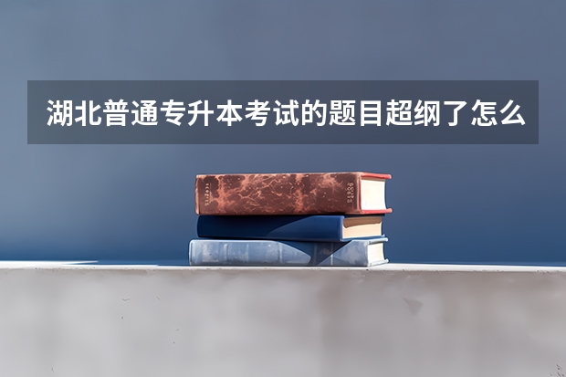 湖北普通专升本考试的题目超纲了怎么办？