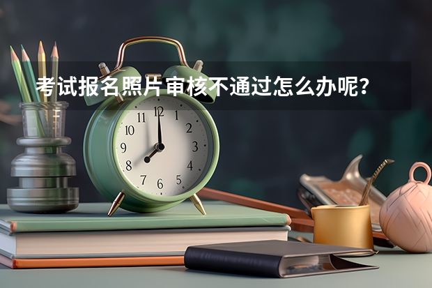 考试报名照片审核不通过怎么办呢？
