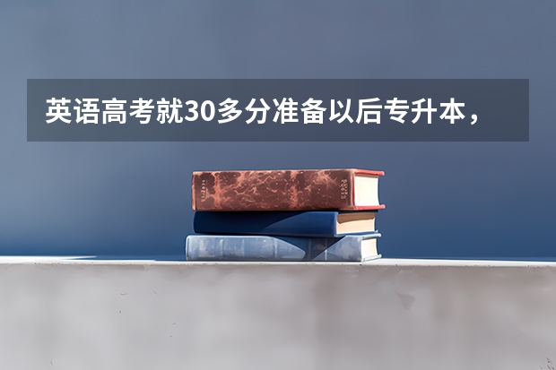 英语高考就30多分准备以后专升本，英语要怎么准备提高为专升本英语考试准备？
