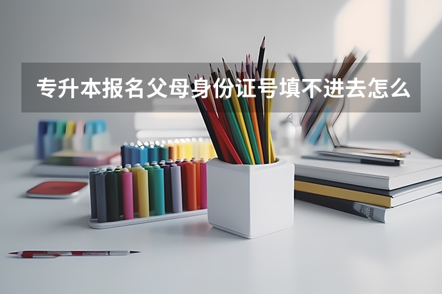 专升本报名父母身份证号填不进去怎么办