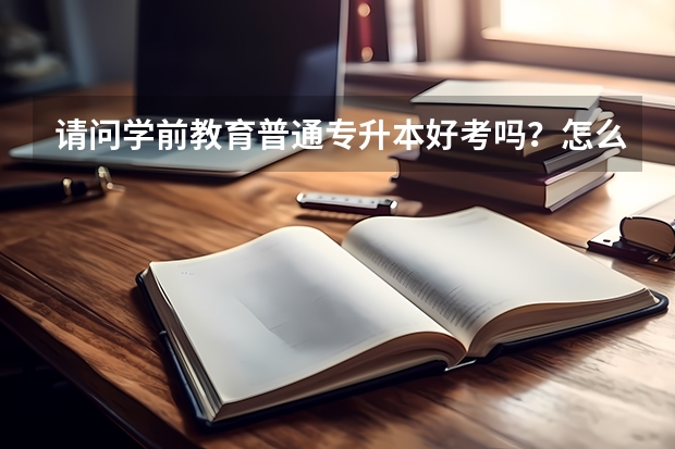 请问学前教育普通专升本好考吗？怎么才能考过啊？