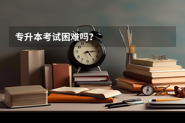 专升本考试困难吗？