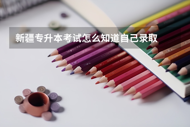 新疆专升本考试怎么知道自己录取