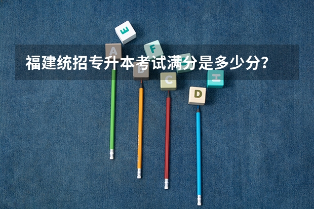 福建统招专升本考试满分是多少分？