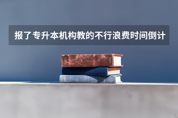 报了专升本机构教的不行浪费时间倒计时45天我该怎么处理