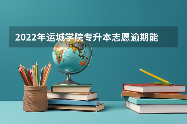 2022年运城学院专升本志愿逾期能补报吗？
