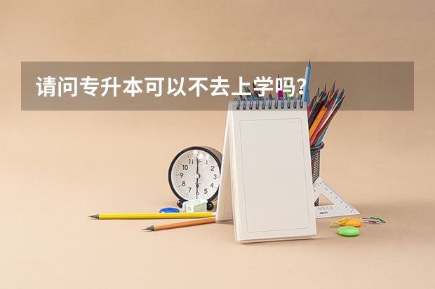 请问专升本可以不去上学吗？
