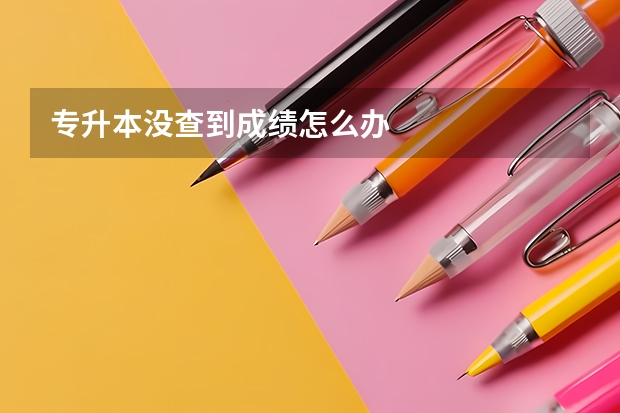 专升本没查到成绩怎么办
