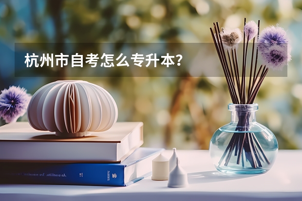 杭州市自考怎么专升本？