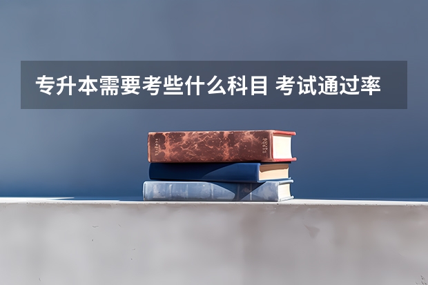 专升本需要考些什么科目 考试通过率高吗？