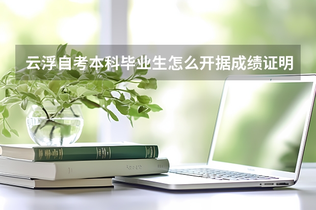 云浮自考本科毕业生怎么开据成绩证明？